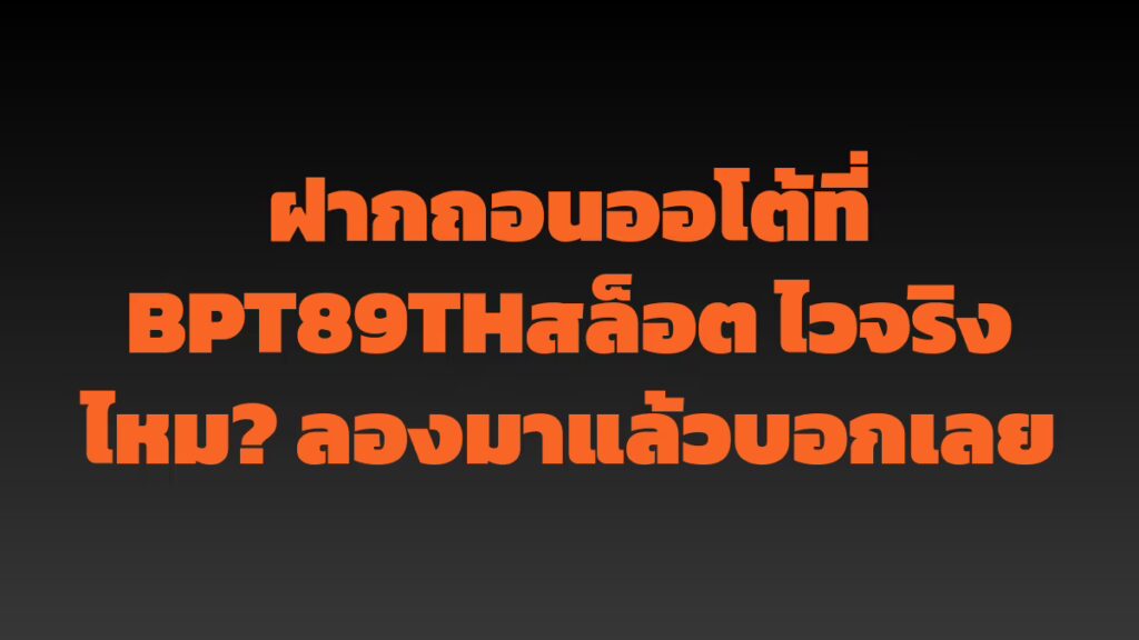 ฝากถอนออโต้ที่ BPT89THสล็อต ไวจริงไหม? ลองมาแล้วบอกเลย