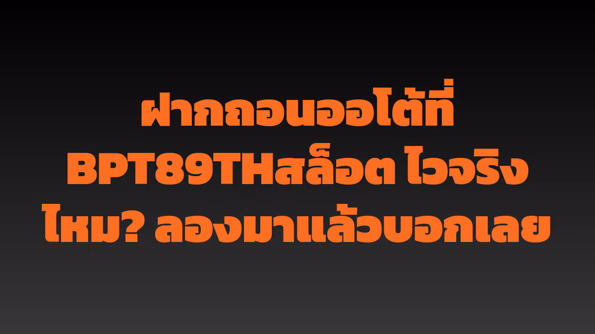 ฝากถอนออโต้ที่ BPT89THสล็อต ไวจริงไหม? ลองมาแล้วบอกเลย